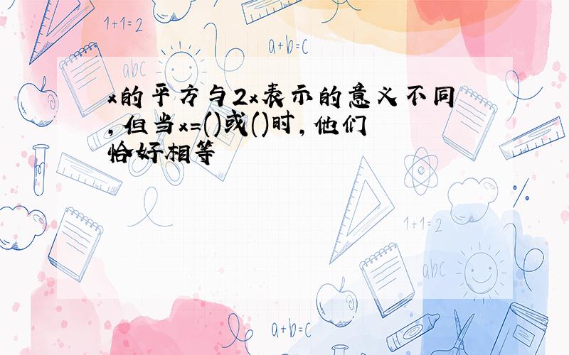 x的平方与2x表示的意义不同,但当x=()或()时,他们恰好相等