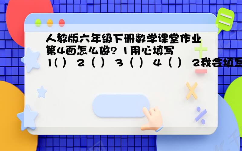 人教版六年级下册数学课堂作业第4面怎么做? 1用心填写 1( ） 2（ ） 3（ ） 4（ ） 2我会填写数据 ···