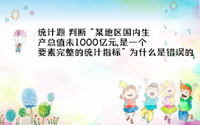 统计题 判断 “某地区国内生产总值未1000亿元,是一个要素完整的统计指标” 为什么是错误的