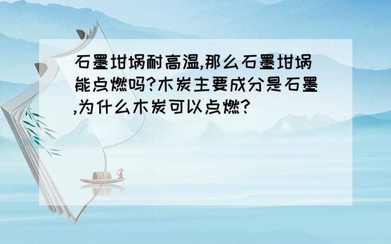 石墨坩埚耐高温,那么石墨坩埚能点燃吗?木炭主要成分是石墨,为什么木炭可以点燃?