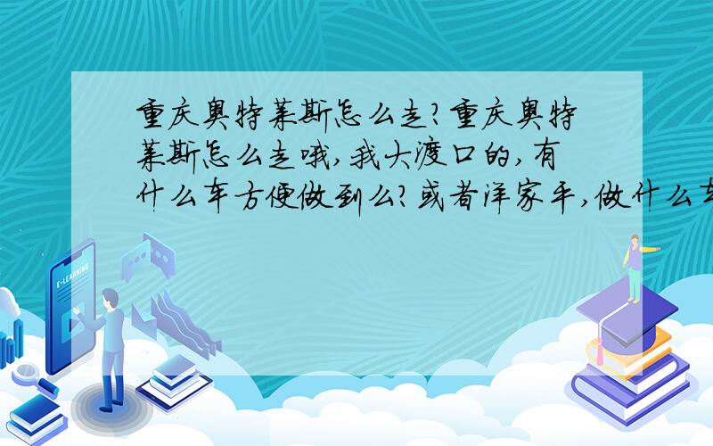 重庆奥特莱斯怎么走?重庆奥特莱斯怎么走哦,我大渡口的,有什么车方便做到么?或者洋家平,做什么车可以去?找不到,貌似很远~