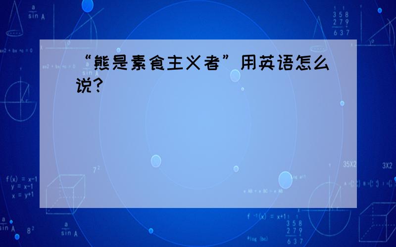 “熊是素食主义者”用英语怎么说?