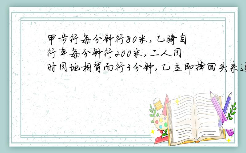 甲步行每分钟行80米,乙骑自行车每分钟行200米,二人同时同地相背而行3分钟,乙立即掉回头来追甲,再经过( )分钟乙可追