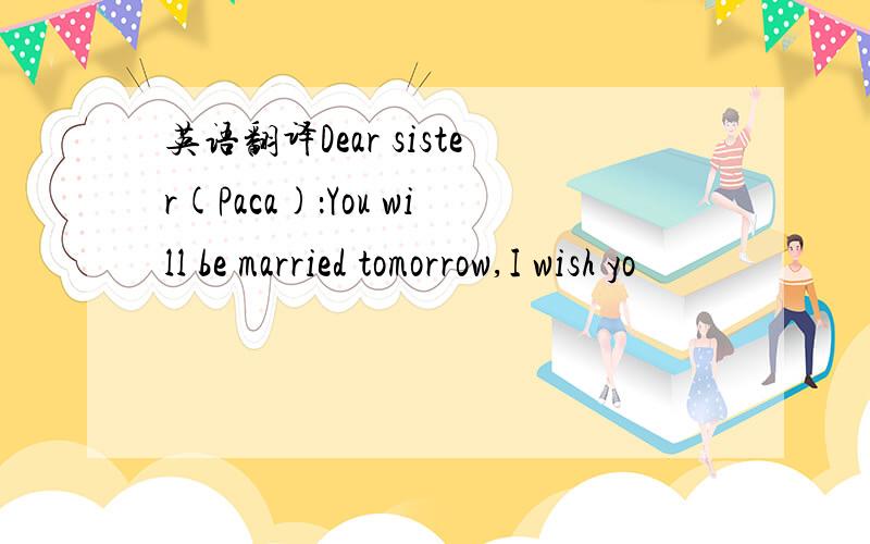 英语翻译Dear sister(Paca)：You will be married tomorrow,I wish yo