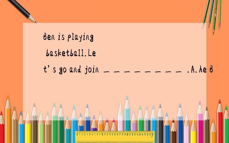 Ben is playing basketball.Let’s go and join ________ .A.he B