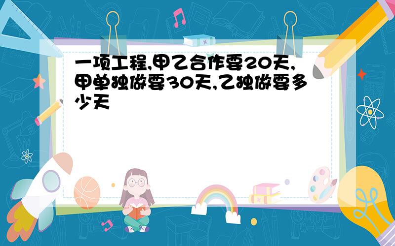 一项工程,甲乙合作要20天,甲单独做要30天,乙独做要多少天