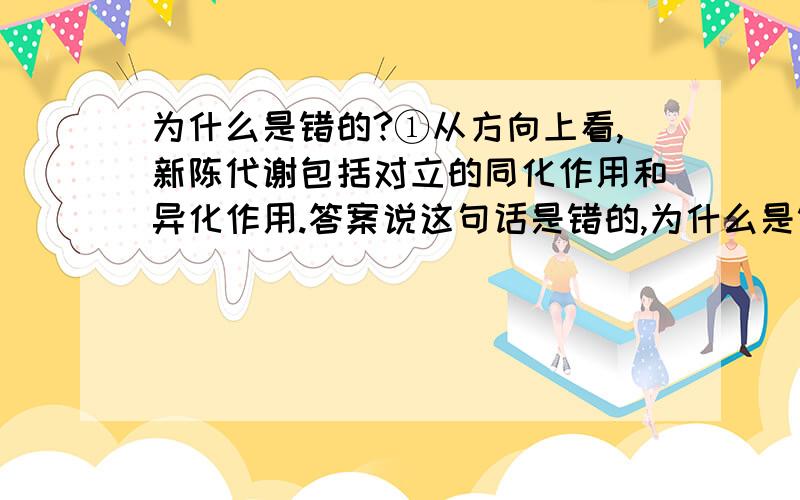 为什么是错的?①从方向上看,新陈代谢包括对立的同化作用和异化作用.答案说这句话是错的,为什么是错的?