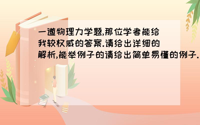 一道物理力学题,那位学者能给我较权威的答案.请给出详细的解析,能举例子的请给出简单易懂的例子.