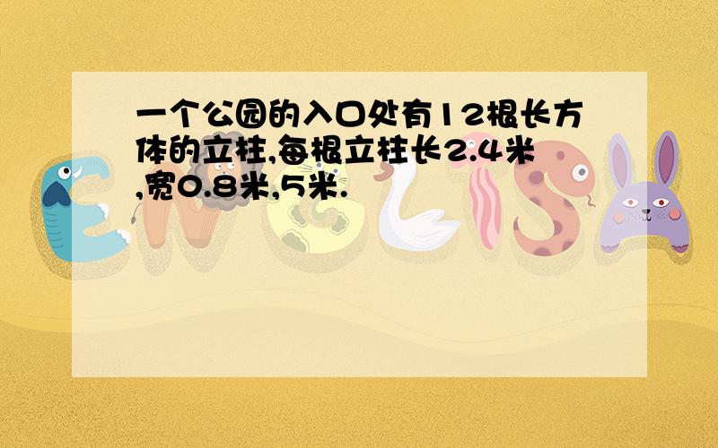 一个公园的入口处有12根长方体的立柱,每根立柱长2.4米,宽0.8米,5米.