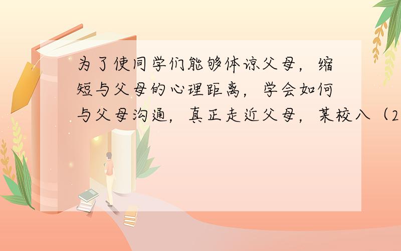 为了使同学们能够体谅父母，缩短与父母的心理距离，学会如何与父母沟通，真正走近父母，某校八（2）班决定开展一次主题班会。