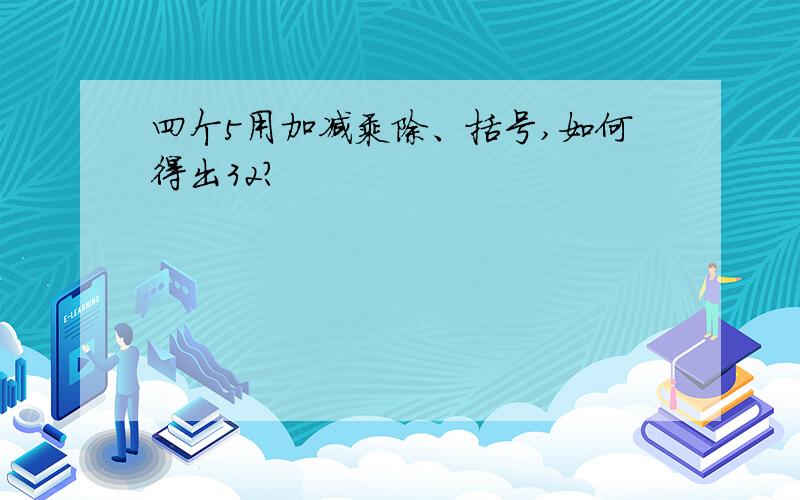 四个5用加减乘除、括号,如何得出32?