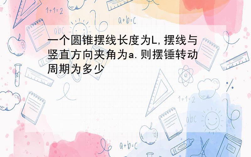 一个圆锥摆线长度为L,摆线与竖直方向夹角为a.则摆锤转动周期为多少