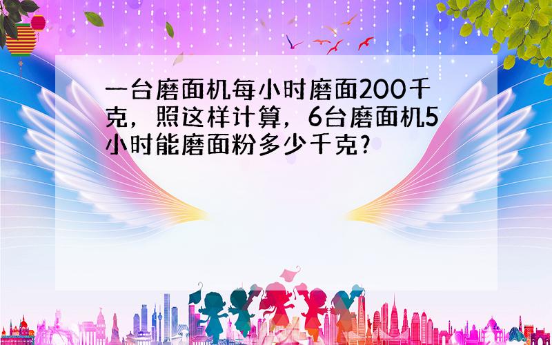 一台磨面机每小时磨面200千克，照这样计算，6台磨面机5小时能磨面粉多少千克？