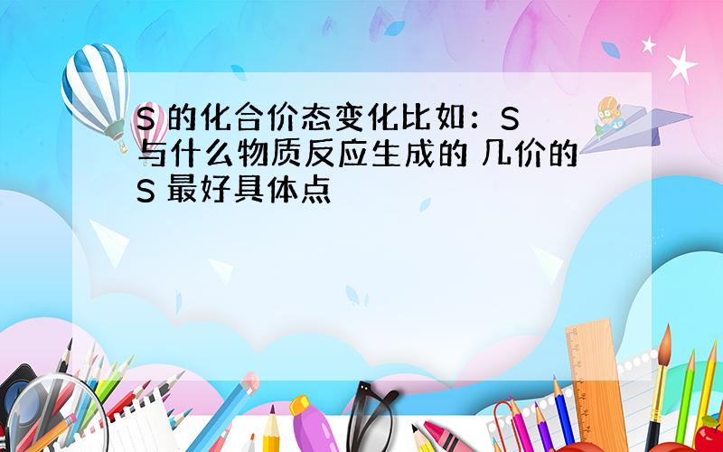 S 的化合价态变化比如：S 与什么物质反应生成的 几价的S 最好具体点