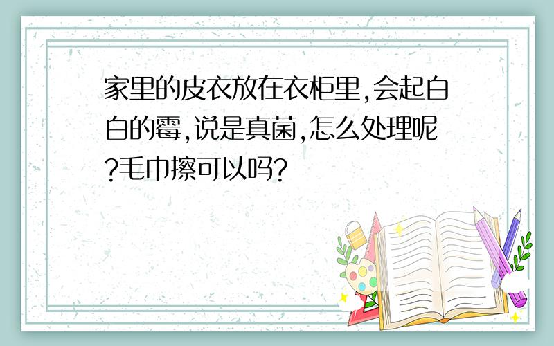 家里的皮衣放在衣柜里,会起白白的霉,说是真菌,怎么处理呢?毛巾擦可以吗?