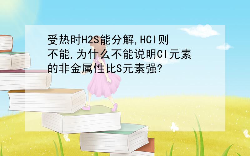 受热时H2S能分解,HCl则不能,为什么不能说明CI元素的非金属性比S元素强?