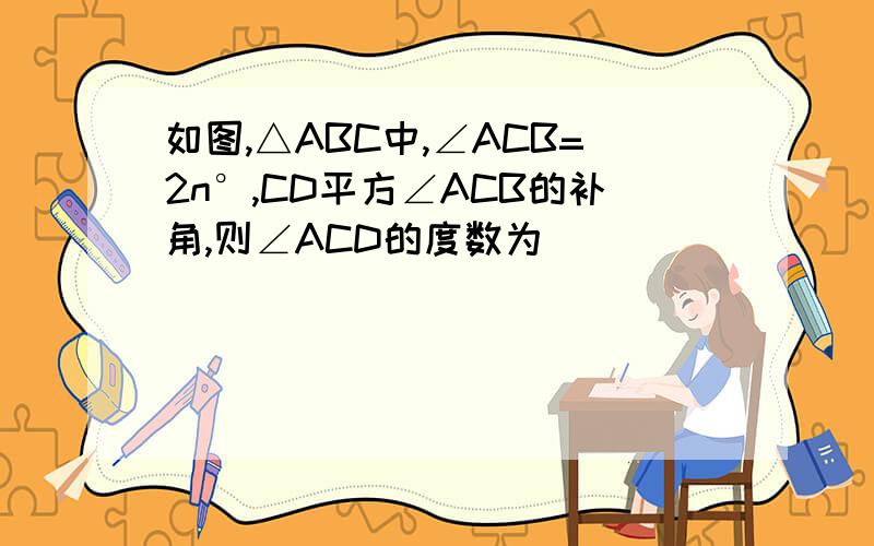 如图,△ABC中,∠ACB=2n°,CD平方∠ACB的补角,则∠ACD的度数为