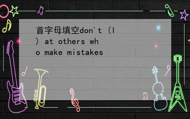 首字母填空don't (l ) at others who make mistakes