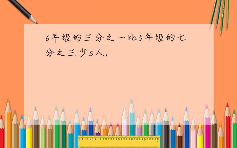 6年级的三分之一比5年级的七分之三少5人,