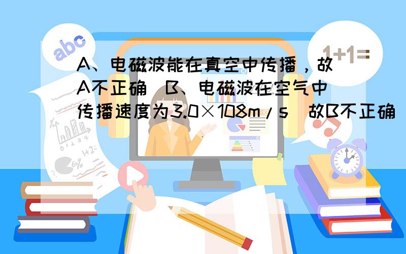 A、电磁波能在真空中传播，故A不正确．B、电磁波在空气中传播速度为3.0×108m/s．故B不正确．C