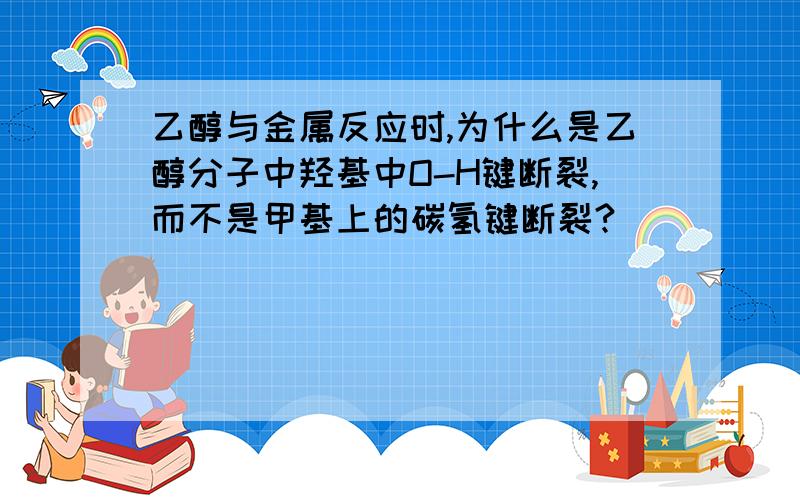 乙醇与金属反应时,为什么是乙醇分子中羟基中O-H键断裂,而不是甲基上的碳氢键断裂?