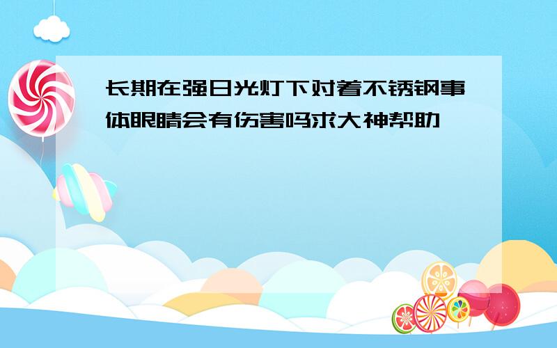 长期在强日光灯下对着不锈钢事体眼睛会有伤害吗求大神帮助