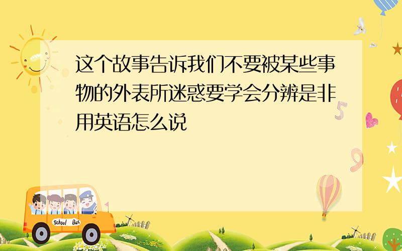 这个故事告诉我们不要被某些事物的外表所迷惑要学会分辨是非用英语怎么说