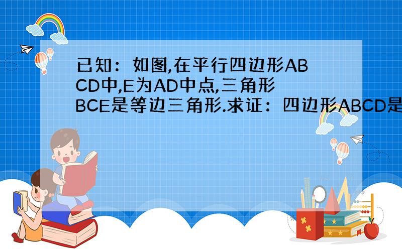 已知：如图,在平行四边形ABCD中,E为AD中点,三角形BCE是等边三角形.求证：四边形ABCD是矩形