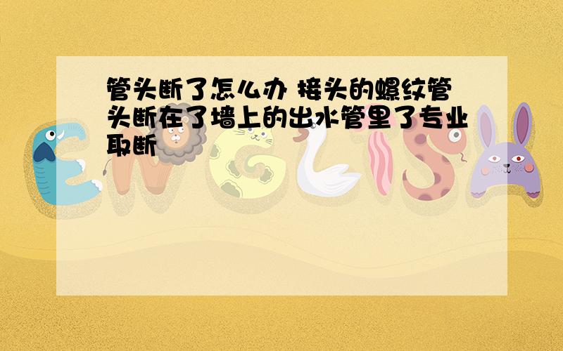 管头断了怎么办 接头的螺纹管头断在了墙上的出水管里了专业取断