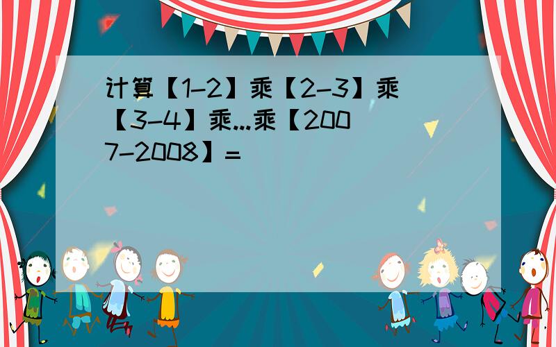 计算【1-2】乘【2-3】乘【3-4】乘...乘【2007-2008】=