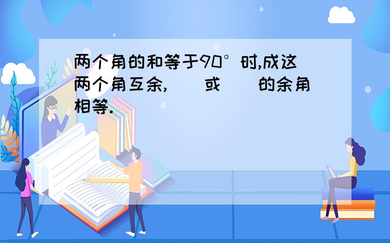 两个角的和等于90°时,成这两个角互余,（）或（）的余角相等.