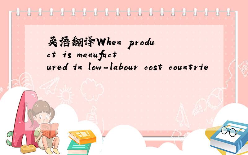 英语翻译When product is manufactured in low-labour cost countrie