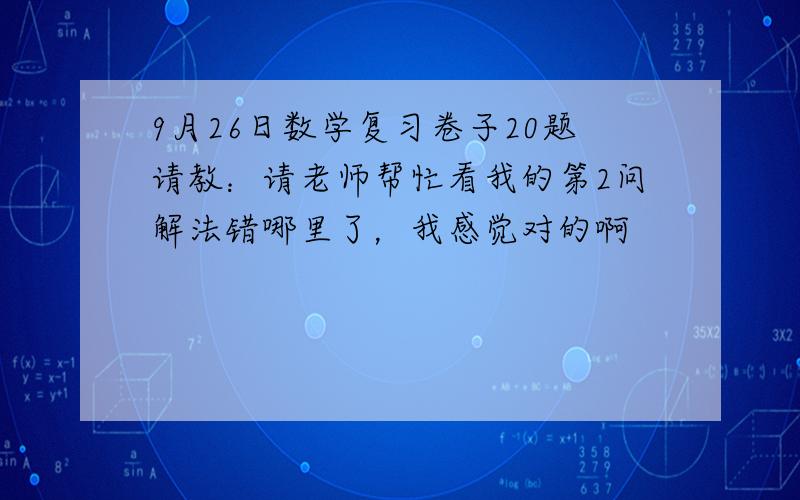 9月26日数学复习卷子20题请教：请老师帮忙看我的第2问解法错哪里了，我感觉对的啊