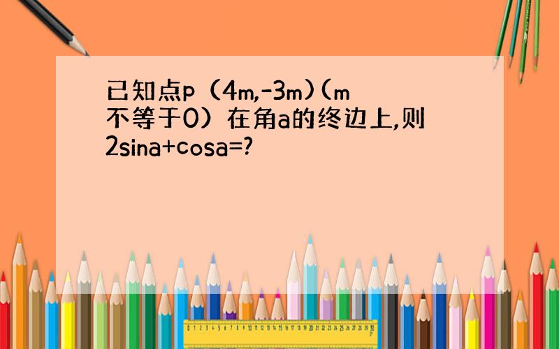 已知点p（4m,-3m)(m不等于0）在角a的终边上,则2sina+cosa=?