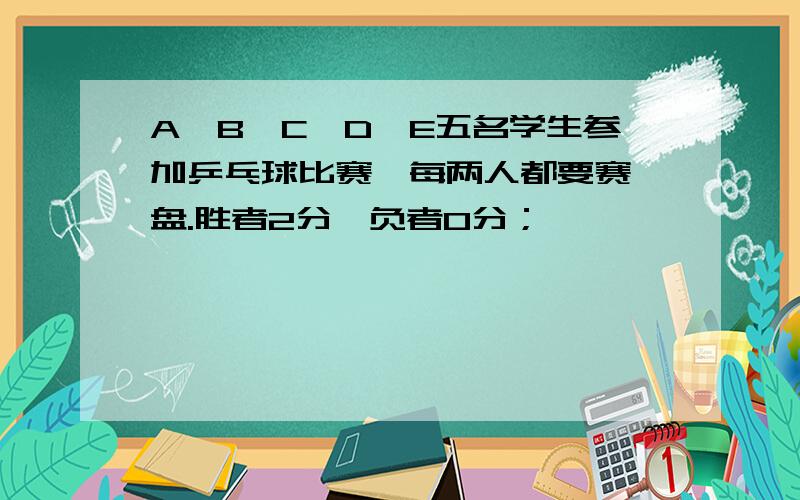 A,B,C,D,E五名学生参加乒乓球比赛,每两人都要赛一盘.胜者2分,负者0分；