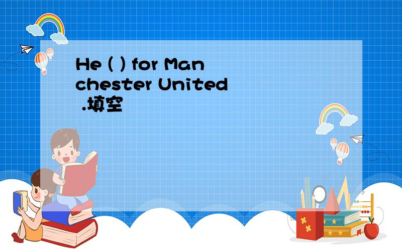 He ( ) for Manchester United .填空