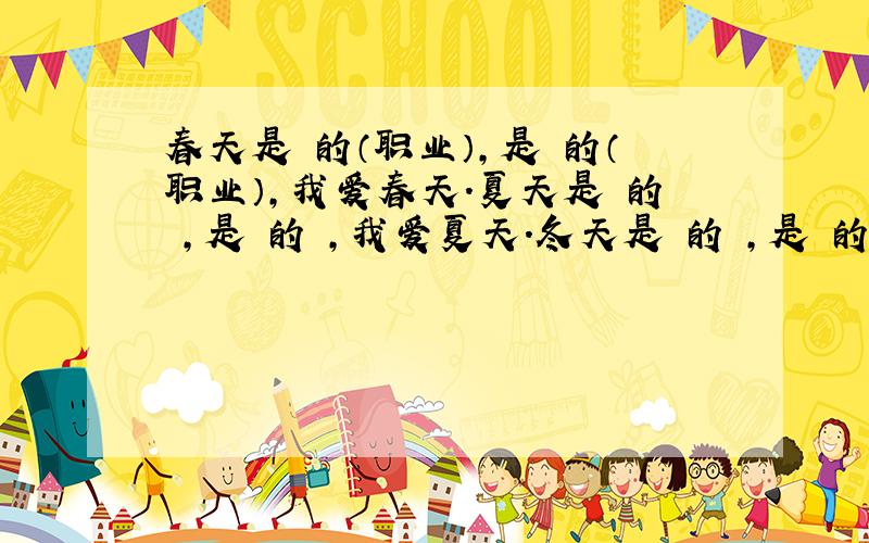 春天是 的（职业）,是 的（职业）,我爱春天.夏天是 的 ,是 的 ,我爱夏天.冬天是 的 ,是 的 ,我爱冬天.