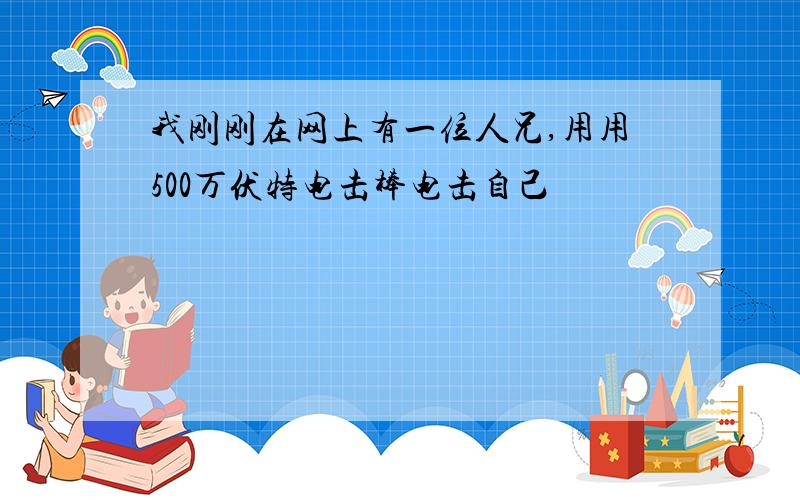 我刚刚在网上有一位人兄,用用500万伏特电击棒电击自己