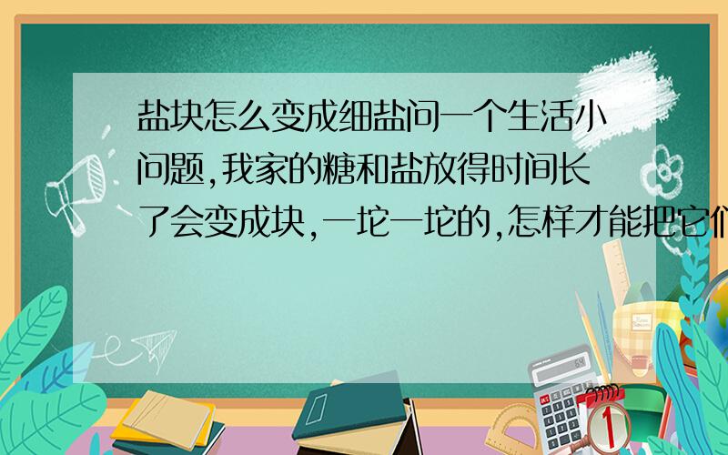 盐块怎么变成细盐问一个生活小问题,我家的糖和盐放得时间长了会变成块,一坨一坨的,怎样才能把它们变成细盐方便使用呢?