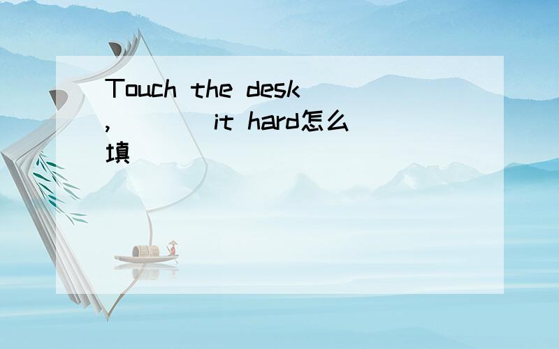 Touch the desk,____it hard怎么填