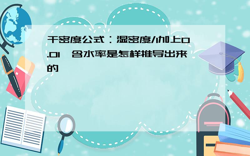 干密度公式：湿密度/1加上0.01*含水率是怎样推导出来的