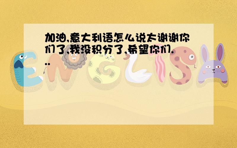 加油,意大利语怎么说太谢谢你们了,我没积分了,希望你们...