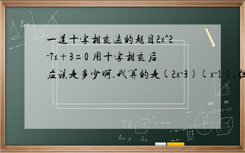 一道十字相乘法的题目2x^2-7x+3=0 用十字相乘后应该是多少啊.我算的是(2x-3)(x-1),但把这个式子乘出来