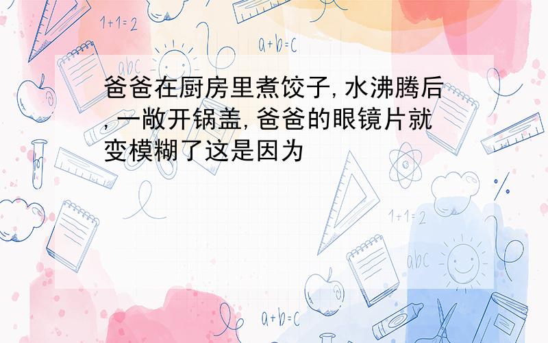 爸爸在厨房里煮饺子,水沸腾后,一敞开锅盖,爸爸的眼镜片就变模糊了这是因为