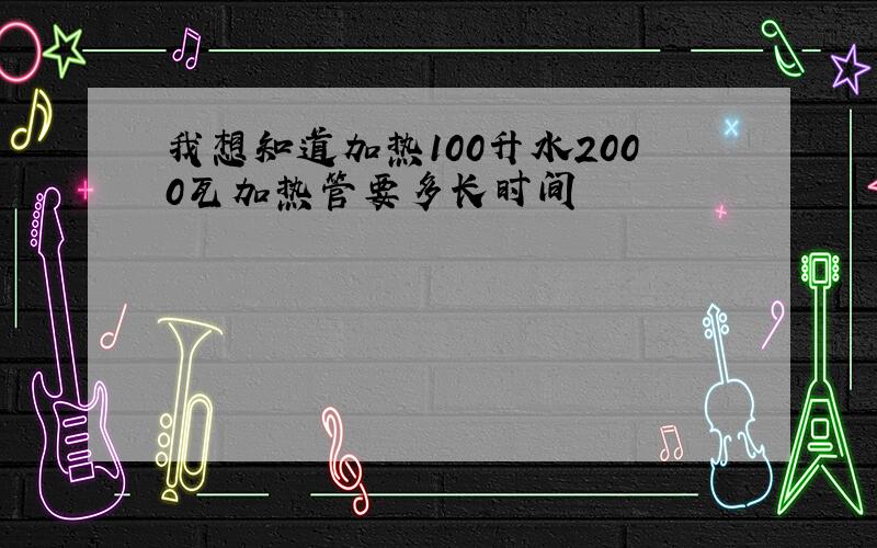 我想知道加热100升水2000瓦加热管要多长时间