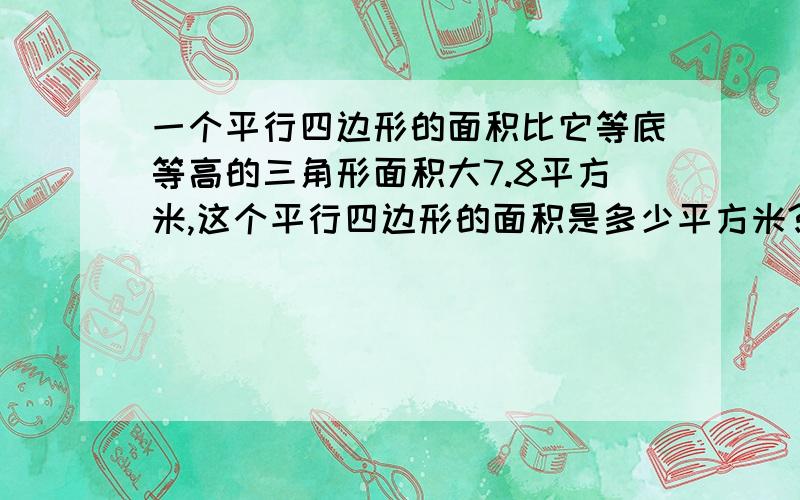 一个平行四边形的面积比它等底等高的三角形面积大7.8平方米,这个平行四边形的面积是多少平方米?