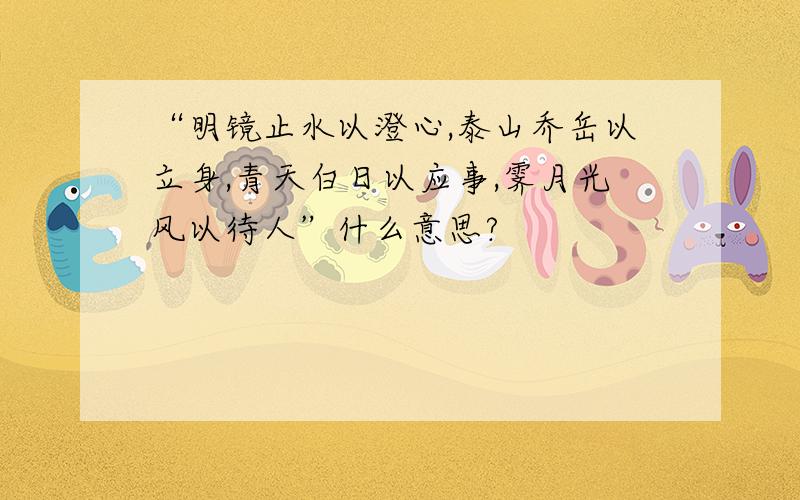 “明镜止水以澄心,泰山乔岳以立身,青天白日以应事,霁月光风以待人”什么意思?