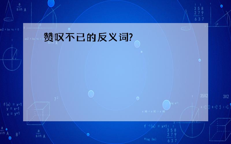 赞叹不已的反义词?