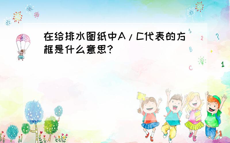 在给排水图纸中A/C代表的方框是什么意思?