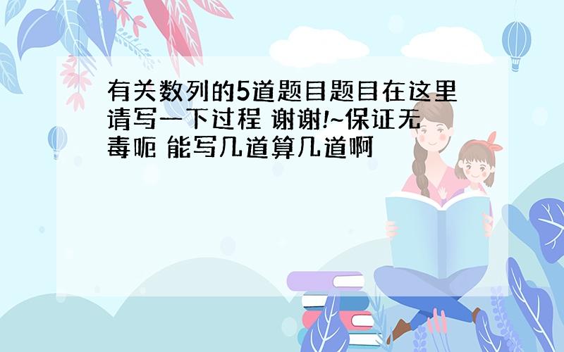 有关数列的5道题目题目在这里请写一下过程 谢谢!~保证无毒呃 能写几道算几道啊